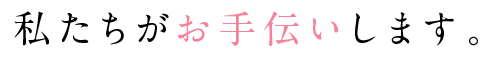 私たちお手伝いをさせて頂きます